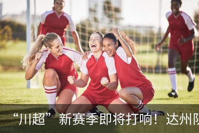 “川超”新赛季即将打响！达州队“全城招募令”来了