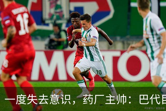 一度失去意识，药厂主帅：巴代目前情况已好转，意识也已恢复