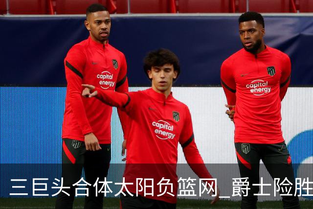 三巨头合体太阳负篮网 爵士险胜尼克斯止3连败