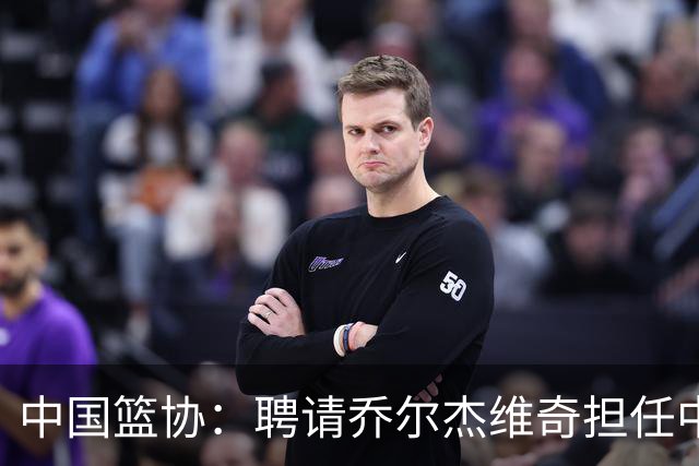 中国篮协：聘请乔尔杰维奇担任中国男篮主教练