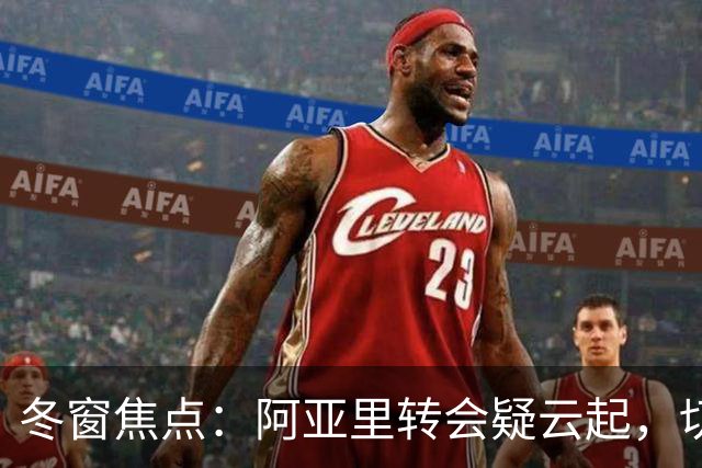 冬窗焦点：阿亚里转会疑云起，切尔西成最大抢手热门