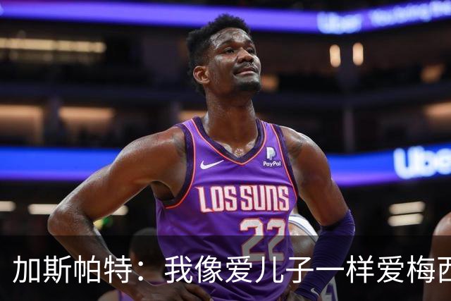 加斯帕特：我像爱儿子一样爱梅西，但之前不应该那样说他