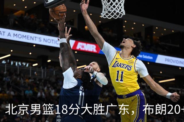 北京男篮18分大胜广东，布朗20+10胡明轩15+5，周琦17+7打爆阿祖布克