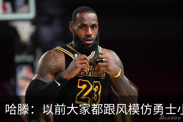 哈滕：以前大家都跟风模仿勇士小球 现在更多回归双塔