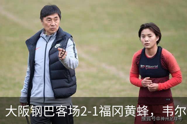 大阪钢巴客场2-1福冈黄蜂，韦尔顿、宇佐美贵史破门