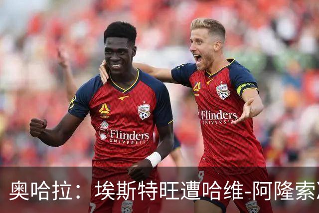 奥哈拉：埃斯特旺遭哈维-阿隆索冷落，或成后者软肋