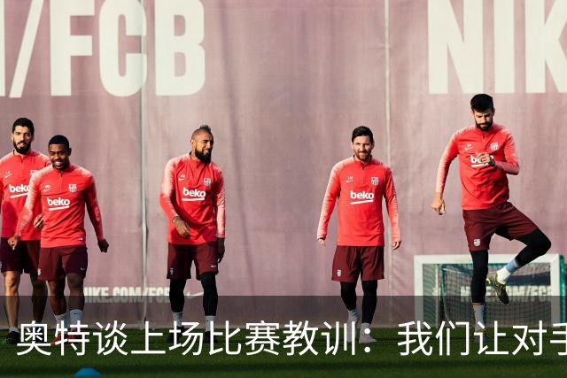 奥特谈上场比赛教训：我们让对手轻易杀入禁区 被他们滚雪球