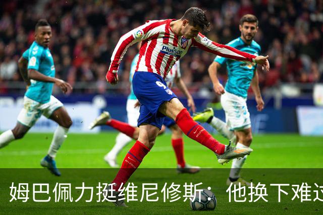 姆巴佩力挺维尼修斯：他换下难过是好事，说明渴望做贡献