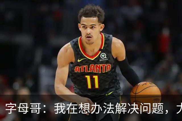 字母哥：我在想办法解决问题，尤其是防守，希望队友都这样想