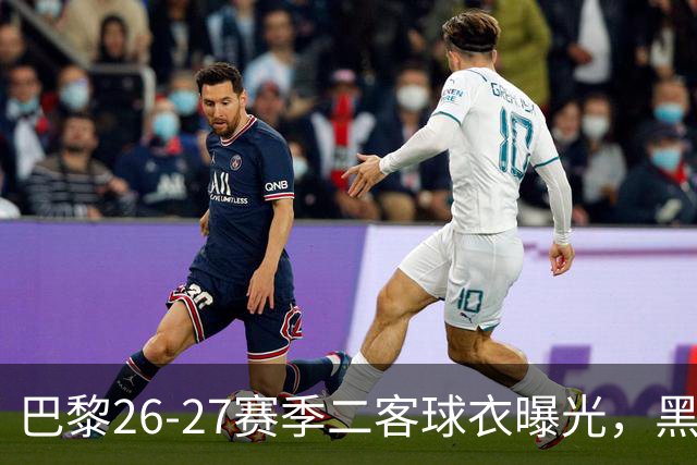 巴黎26-27赛季二客球衣曝光，黑色搭配蓝黄渐变条纹