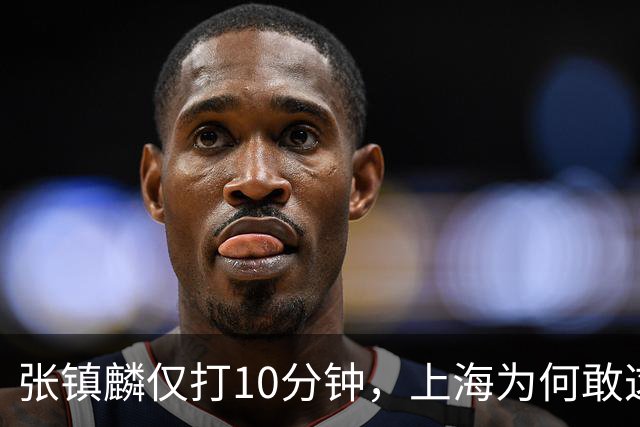 张镇麟仅打10分钟，上海为何敢这样用顶薪球员？