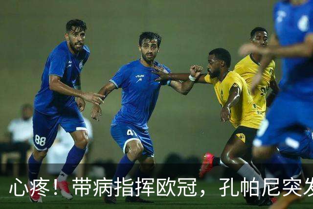 心疼！带病指挥欧冠，孔帕尼突发晕倒