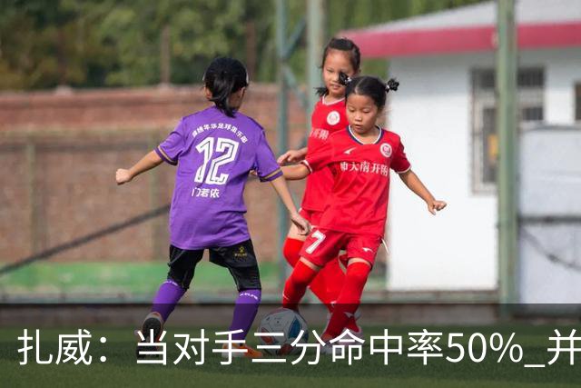 扎威：当对手三分命中率50% 并有41次罚球 你对此只能脱帽致敬
