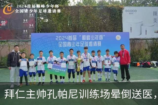 拜仁主帅孔帕尼训练场晕倒送医，教练组暂代执教