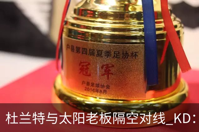 杜兰特与太阳老板隔空对线 KD：我36岁仍在巅峰状态