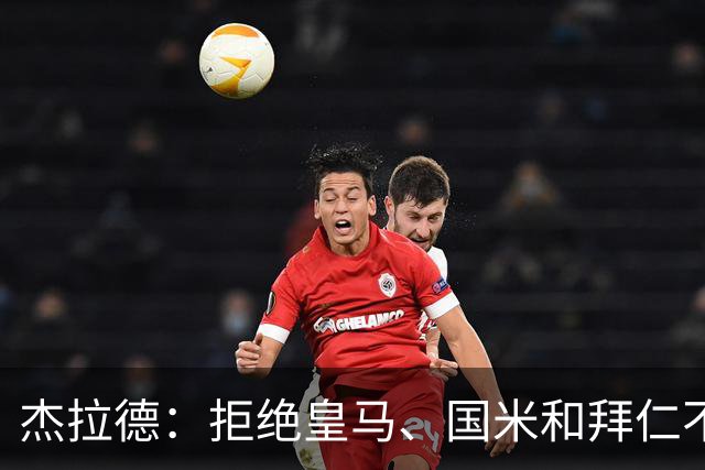 杰拉德：拒绝皇马、国米和拜仁不后悔，出国踢球后改变外形
