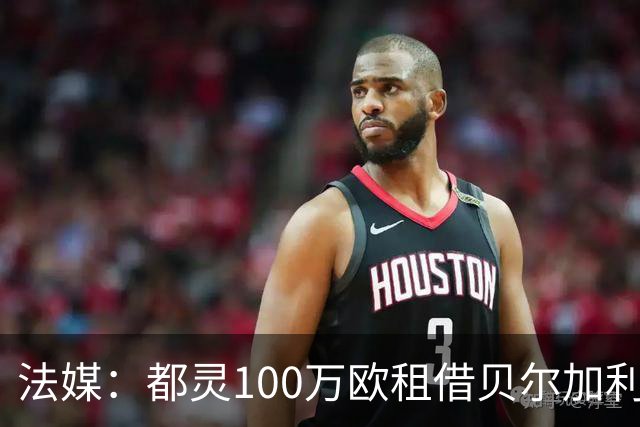 法媒：都灵100万欧租借贝尔加利，附500万强制买断