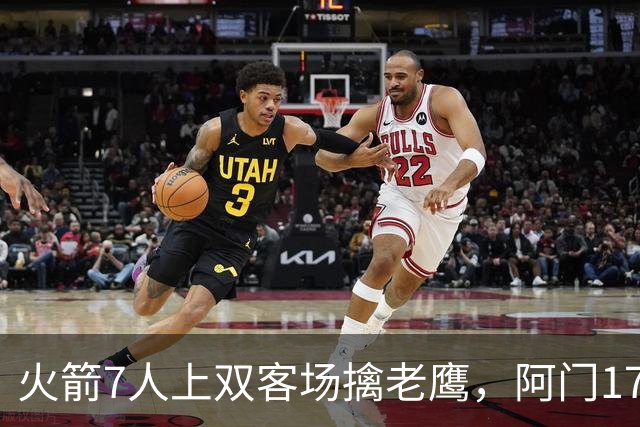 火箭7人上双客场擒老鹰，阿门17+11约翰逊空砍26+9+16