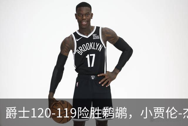 爵士120-119险胜鹈鹕，小贾伦-杰克逊24+10，穆雷错失绝杀