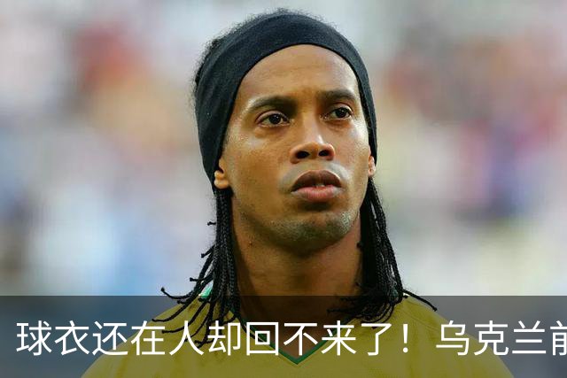 球衣还在人却回不来了！乌克兰前国脚确认遇难，家属等了20个月