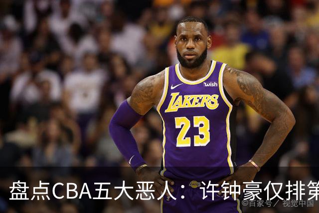 盘点CBA五大恶人：许钟豪仅排第五，压轴这位曾绊倒朱芳雨