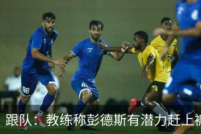 跟队：教练称彭德斯有潜力赶上裤袜，裤袜也对其能力印象深刻
