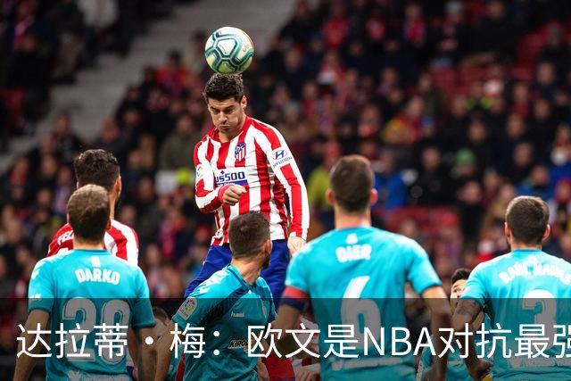 达拉蒂·梅：欧文是NBA对抗最强硬的球员之一 他用胸膛顶住防守人