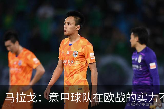马拉戈：意甲球队在欧战的实力不止如此；意大利年轻人并不差