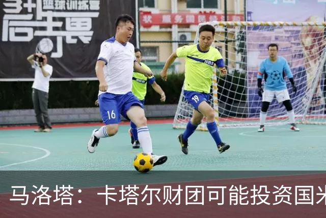 马洛塔：卡塔尔财团可能投资国米？橡树一直以俱乐部利益出发