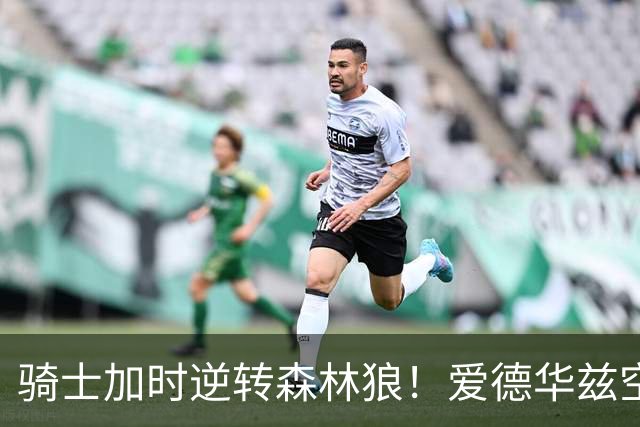 骑士加时逆转森林狼！爱德华兹空砍47分绝平不中 哈登22分9助
