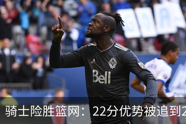 骑士险胜篮网：22分优势被追到2分，哈登8中1暴露争冠隐患
