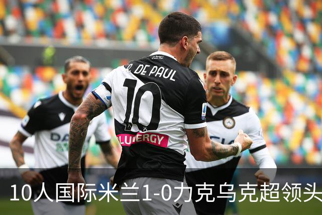 10人国际米兰1-0力克乌克超领头羊，终结欧冠2连败，奥古斯托一剑封喉