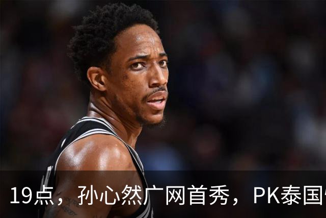 19点，孙心然广网首秀，PK泰国悍将，存一大隐患，郑钦文传新消息