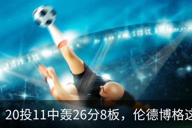 20投11中轰26分8板，伦德博格这数据像二当家吗？