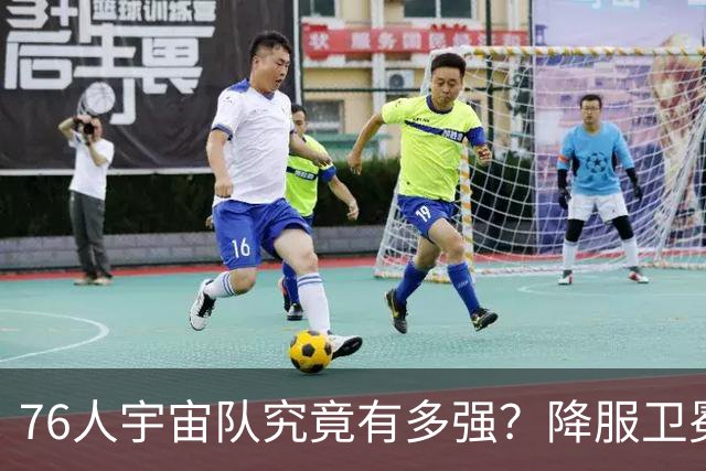 76人宇宙队究竟有多强？降服卫冕冠军一战立威