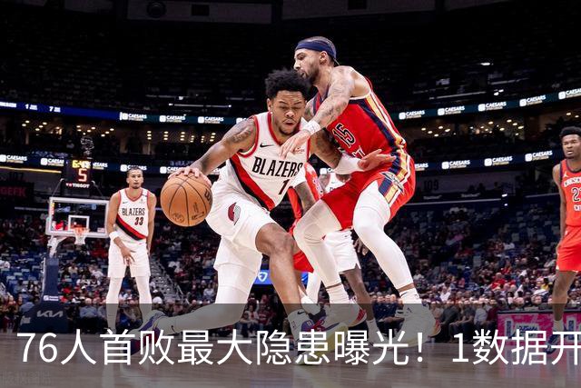 76人首败最大隐患曝光！1数据开季4场全输，詹姆斯冲冠埋雷