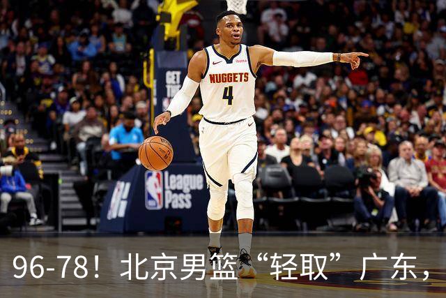 96-78！北京男篮“轻取”广东，第二被打崩盘，球迷：纸糊的防线