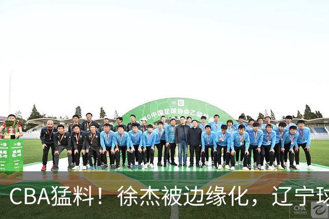 CBA猛料！徐杰被边缘化，辽宁球员官宣出国打球，余嘉豪心态爆炸