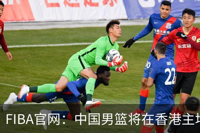 FIBA官网：中国男篮将在香港主场出战世预赛
